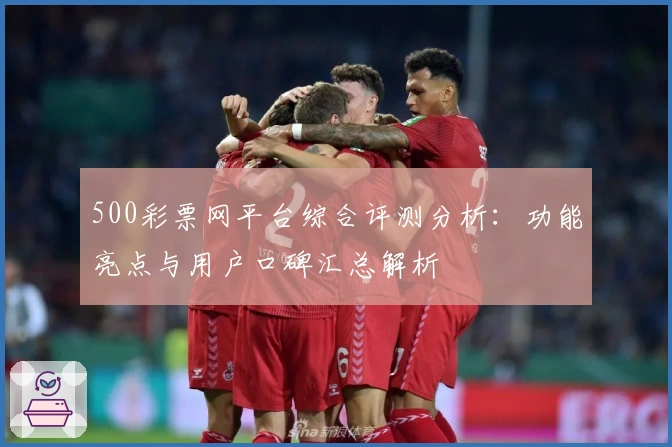 500彩票网平台综合评测分析：功能亮点与用户口碑汇总解析
