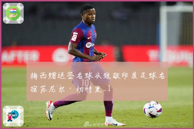 梅西赠送签名球衣致敬印度足球名宿苏尼尔·切特里_1