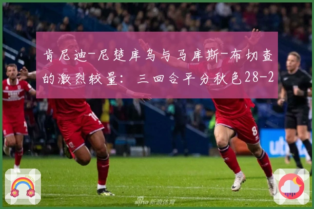 肯尼迪-尼楚库乌与马库斯-布切查的激烈较量：三回合平分秋色28-28