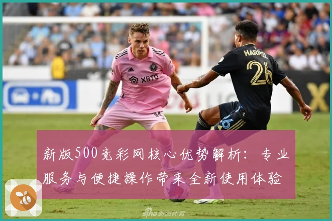 新版500竞彩网核心优势解析：专业服务与便捷操作带来全新使用体验