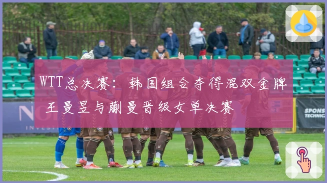 WTT总决赛：韩国组合夺得混双金牌 王曼昱与蒯曼晋级女单决赛