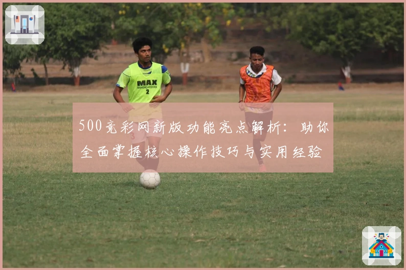 500竞彩网新版功能亮点解析：助你全面掌握核心操作技巧与实用经验