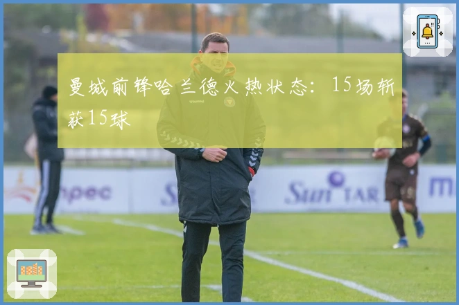 曼城前锋哈兰德火热状态：15场斩获15球