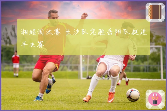 湘超淘汰赛 长沙队完胜岳阳队挺进半决赛