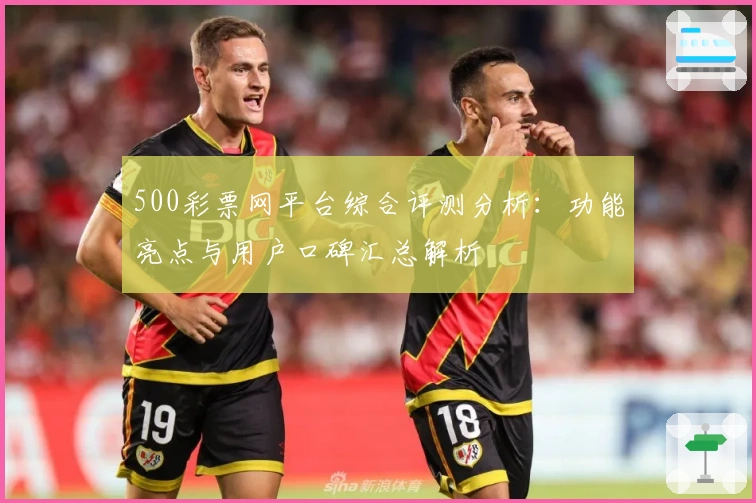 500彩票网平台综合评测分析:功能亮点与用户口碑汇总解析