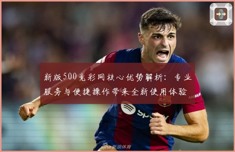 新版500竞彩网核心优势解析：专业服务与便捷操作带来全新使用体验