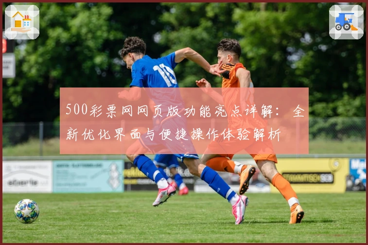 500彩票网网页版功能亮点详解：全新优化界面与便捷操作体验解析