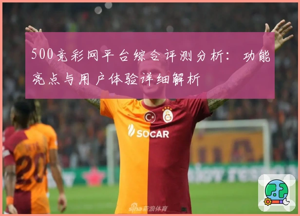 500竞彩网平台综合评测分析：功能亮点与用户体验详细解析