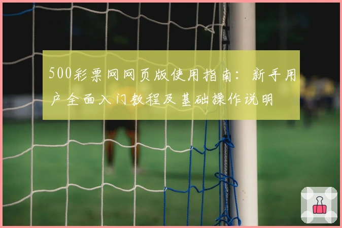 500彩票网网页版使用指南:新手用户全面入门教程及基础操作说明