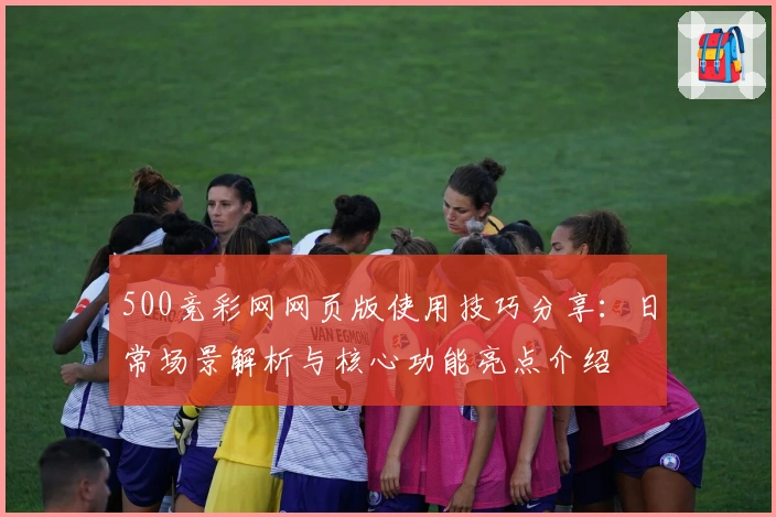 500竞彩网网页版使用技巧分享：日常场景解析与核心功能亮点介绍