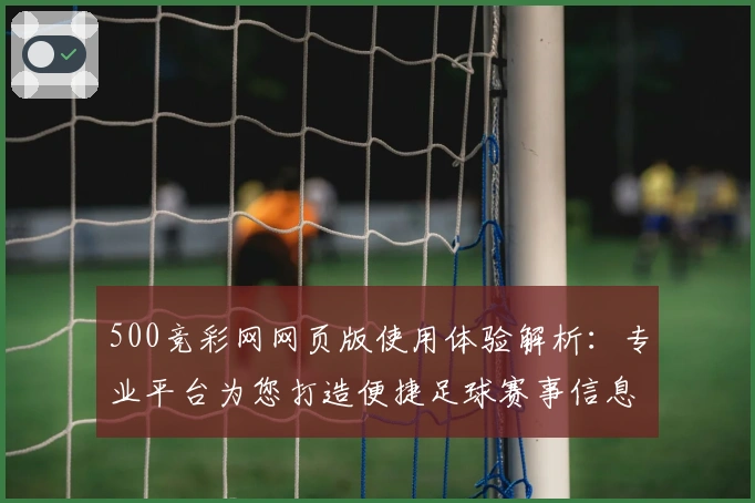 500竞彩网网页版使用体验解析：专业平台为您打造便捷足球赛事信息获取体验
