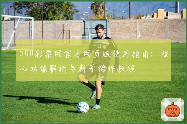 500彩票网官方网页版使用指南:核心功能解析与新手操作教程