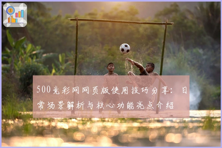 500竞彩网网页版使用技巧分享：日常场景解析与核心功能亮点介绍