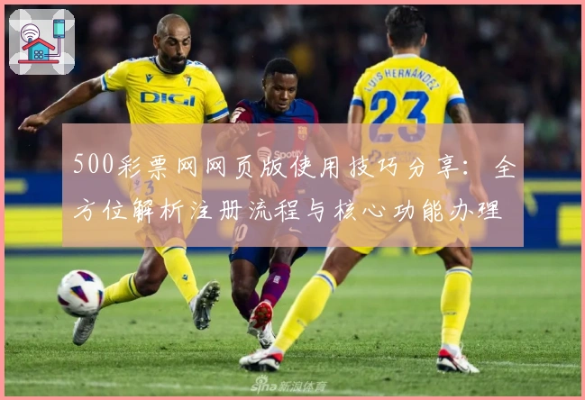 500彩票网网页版使用技巧分享：全方位解析注册流程与核心功能办理方式