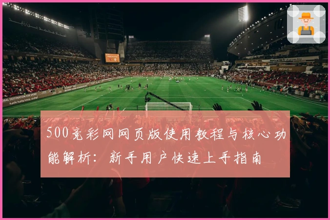 500竞彩网网页版使用教程与核心功能解析：新手用户快速上手指南