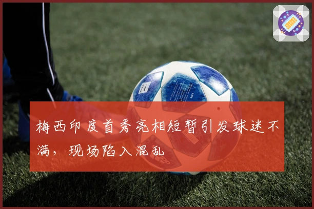 梅西印度首秀亮相短暂引发球迷不满，现场陷入混乱