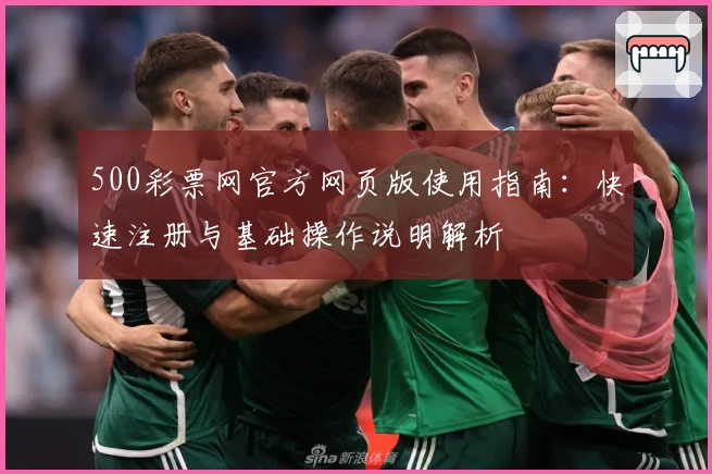 500彩票网官方网页版使用指南:快速注册与基础操作说明解析
