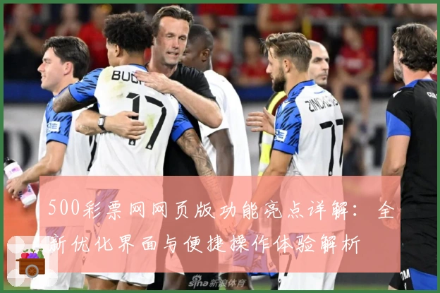 500彩票网网页版功能亮点详解：全新优化界面与便捷操作体验解析