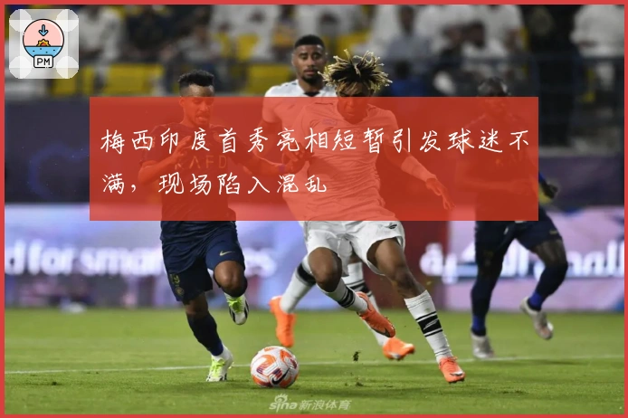 梅西印度首秀亮相短暂引发球迷不满，现场陷入混乱