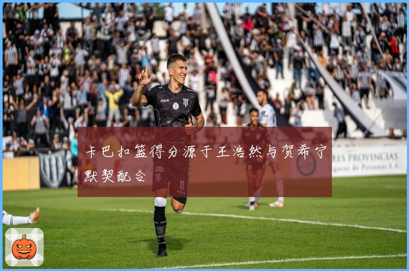 卡巴扣篮得分源于王浩然与贺希宁默契配合