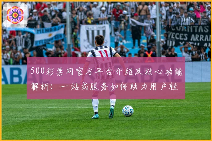 500彩票网官方平台介绍及核心功能解析：一站式服务如何助力用户轻松体验