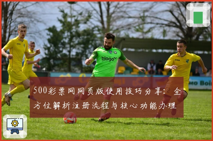 500彩票网网页版使用技巧分享：全方位解析注册流程与核心功能办理方式