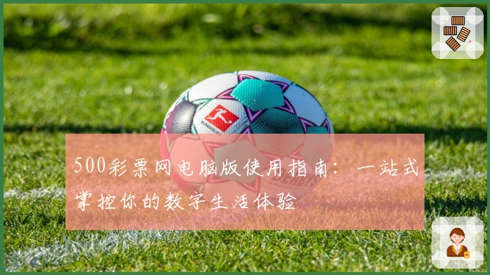500彩票网电脑版使用指南：一站式掌控你的数字生活体验