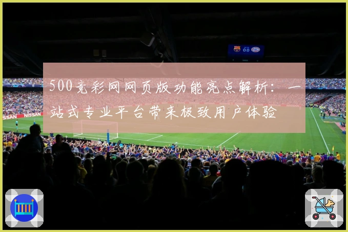 500竞彩网网页版功能亮点解析：一站式专业平台带来极致用户体验