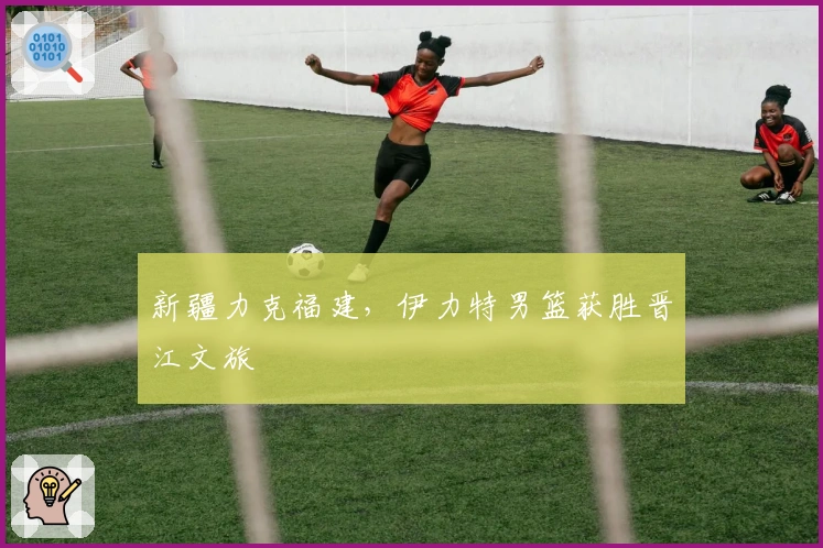 新疆力克福建，伊力特男篮获胜晋江文旅
