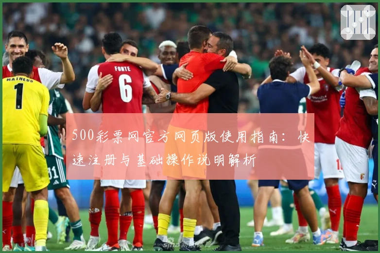 500彩票网官方网页版使用指南：快速注册与基础操作说明解析