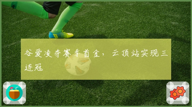 谷爱凌夺赛季首金，云顶站实现三连冠