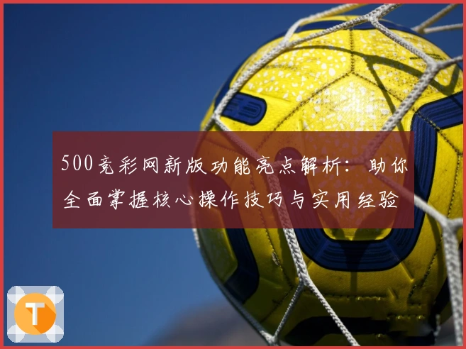 500竞彩网新版功能亮点解析：助你全面掌握核心操作技巧与实用经验