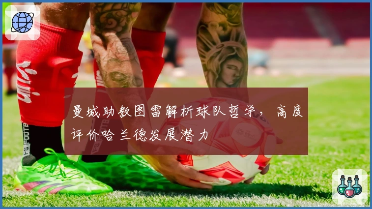 曼城助教图雷解析球队哲学，高度评价哈兰德发展潜力