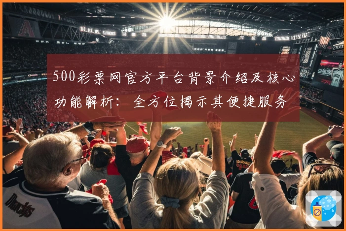 500彩票网官方平台背景介绍及核心功能解析：全方位揭示其便捷服务体验