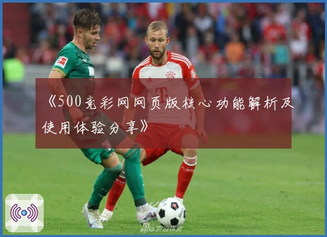 《500竞彩网网页版核心功能解析及使用体验分享》