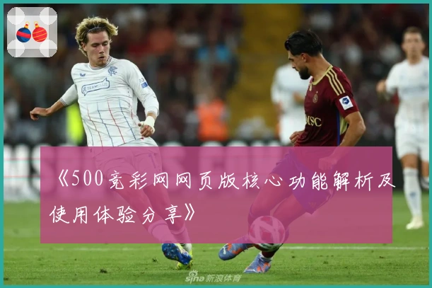 《500竞彩网网页版核心功能解析及使用体验分享》