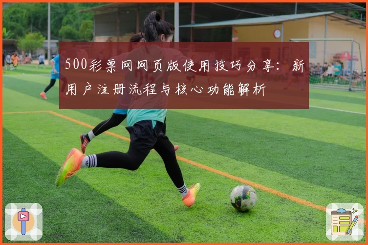 500彩票网网页版使用技巧分享：新用户注册流程与核心功能解析