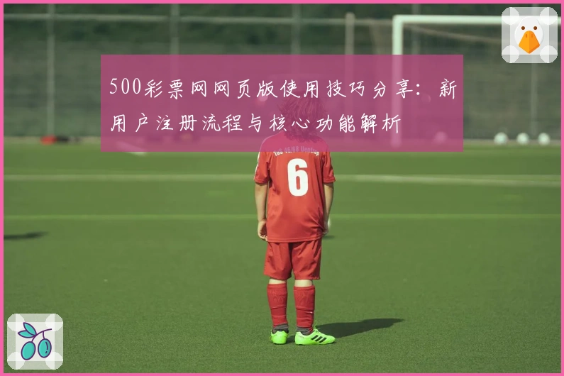 500彩票网网页版使用技巧分享：新用户注册流程与核心功能解析