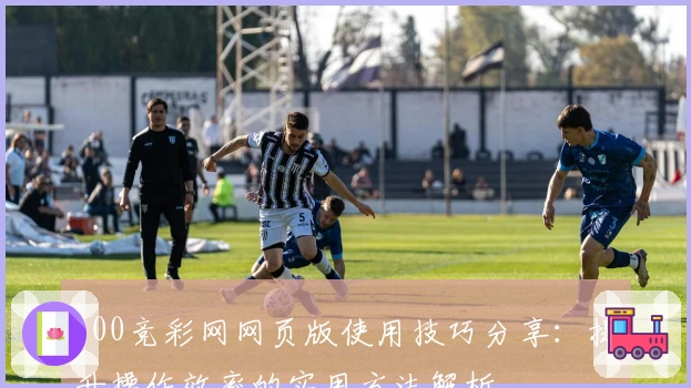 500竞彩网网页版使用技巧分享：提升操作效率的实用方法解析