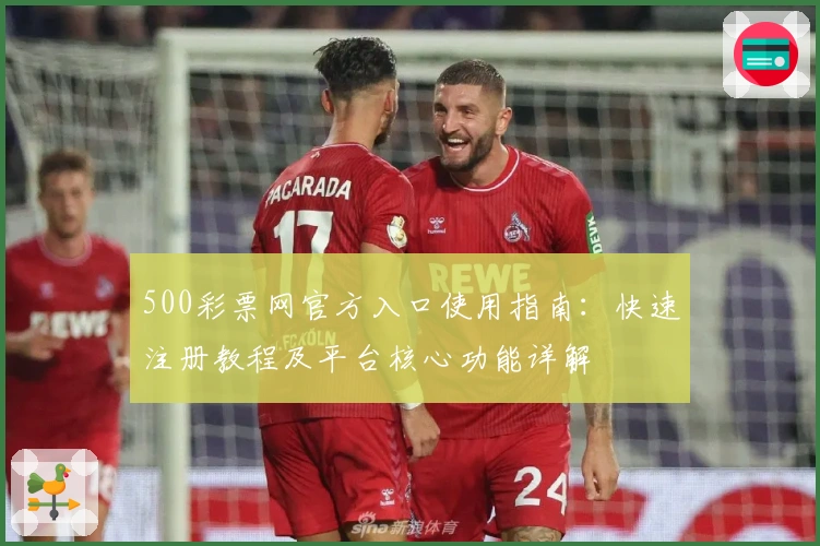 500彩票网官方入口使用指南：快速注册教程及平台核心功能详解