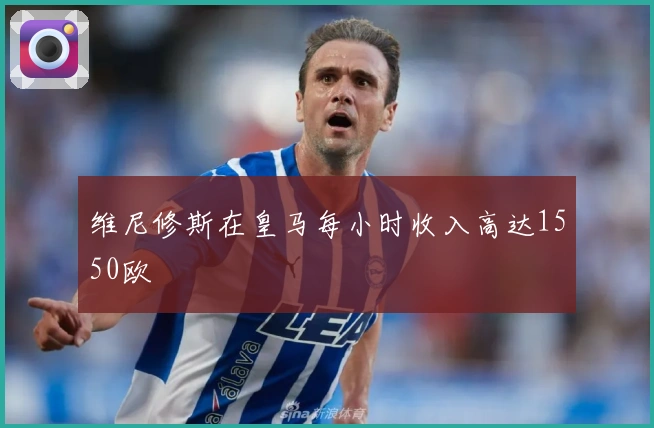 维尼修斯在皇马每小时收入高达1550欧