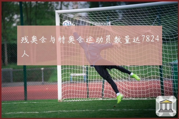 残奥会与特奥会运动员数量达7824人