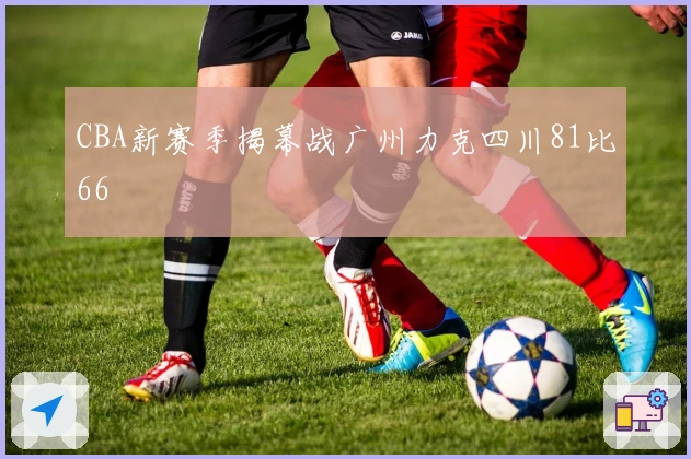 CBA新赛季揭幕战广州力克四川81比66