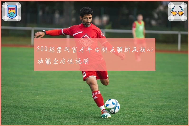 500彩票网官方平台特点解析及核心功能全方位说明