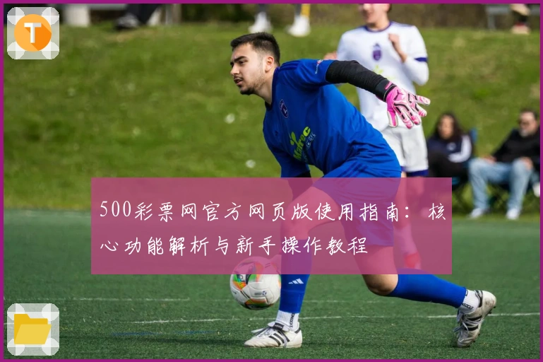 500彩票网官方网页版使用指南：核心功能解析与新手操作教程