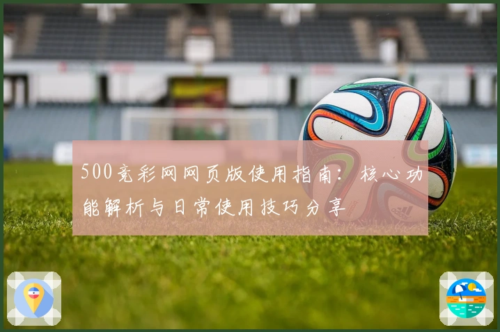 500竞彩网网页版使用指南：核心功能解析与日常使用技巧分享