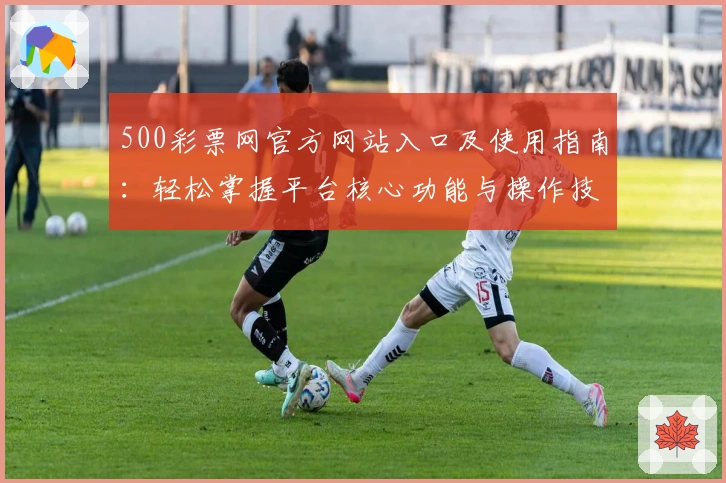 500彩票网官方网站入口及使用指南：轻松掌握平台核心功能与操作技巧