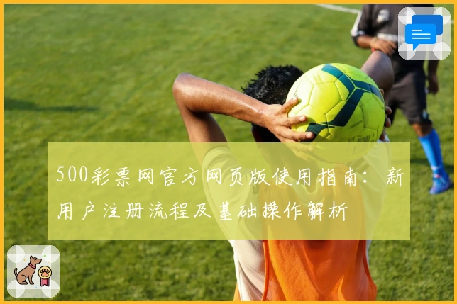 500彩票网官方网页版使用指南:新用户注册流程及基础操作解析