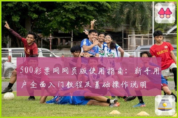 500彩票网网页版使用指南：新手用户全面入门教程及基础操作说明