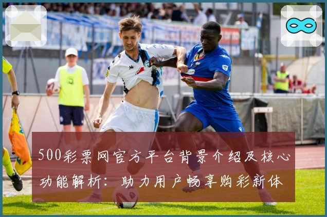 500彩票网官方平台背景介绍及核心功能解析：助力用户畅享购彩新体验